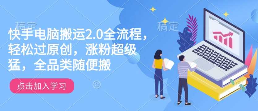 快手电脑搬运2.0全流程，轻松过原创，涨粉超级猛，全品类随便搬-玖哥网创