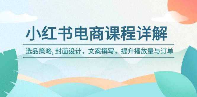 小红书电商课程详解：选品策略, 封面设计，文案撰写，提升播放量与订单-玖哥网创
