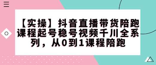 【实操】抖音直播带货陪跑课程起号稳号视频千川全系列，从0到1课程陪跑-玖哥网创