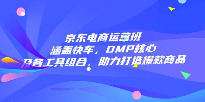 （14131期）京东电商运营班：涵盖快车，DMP核心及各工具组合，助力打造爆款商品-玖哥网创