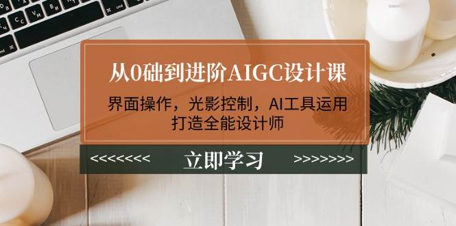 （14134期）从0础到进阶AIGC设计课：界面操作，光影控制，AI工具运用，打造全能设计师-玖哥网创