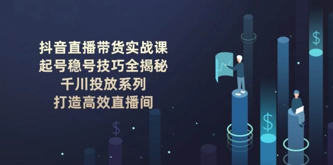 抖音直播带货实战课：起号稳号技巧全揭秘, 千川投放系列, 打造高效直播间-玖哥网创