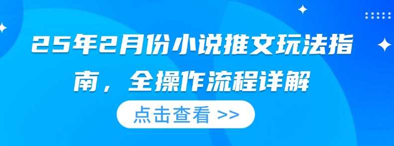 25年2月份小说推文玩法指南，全操作流程详解-玖哥网创