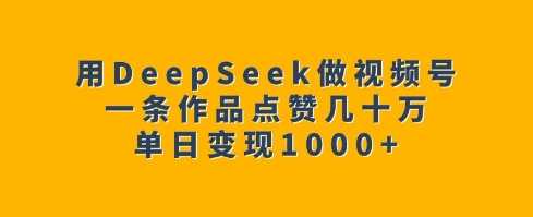 用DeepSeek做视频号，一条作品点赞几十万，单日变现1k-玖哥网创
