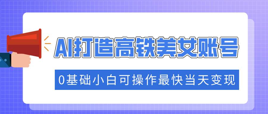 （14149期）抓住流量密码快速涨粉，AI打造高铁美女账号，0基础小白可操作最快当天变现-玖哥网创