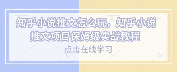 知乎小说推文怎么玩，知乎小说推文项目保姆级实战教程-玖哥网创