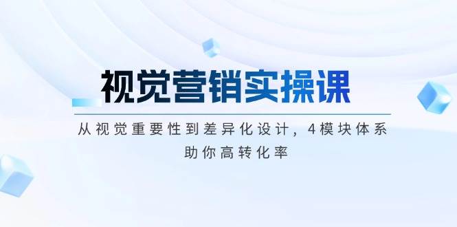 视觉营销实操课, 从视觉重要性到差异化设计, 4模块体系, 助你高转化率-玖哥网创