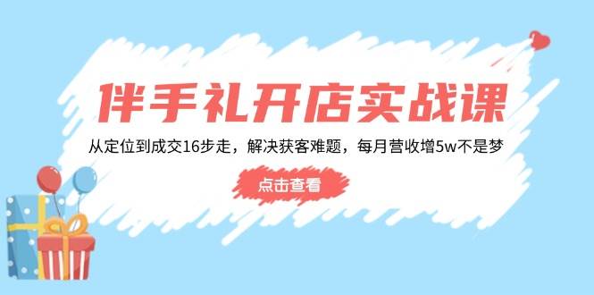 （14151期）伴手礼开店实战课：从定位到成交16步走，解决获客难题，每月营收增5w+-玖哥网创