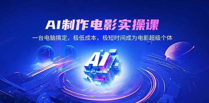 （14160期）AI制作电影实操课，一台电脑搞定，极低成本，极短时间成为电影超级个体-玖哥网创