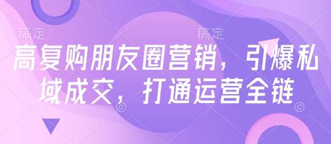 高复购朋友圈营销，引爆私域成交，打通运营全链-玖哥网创