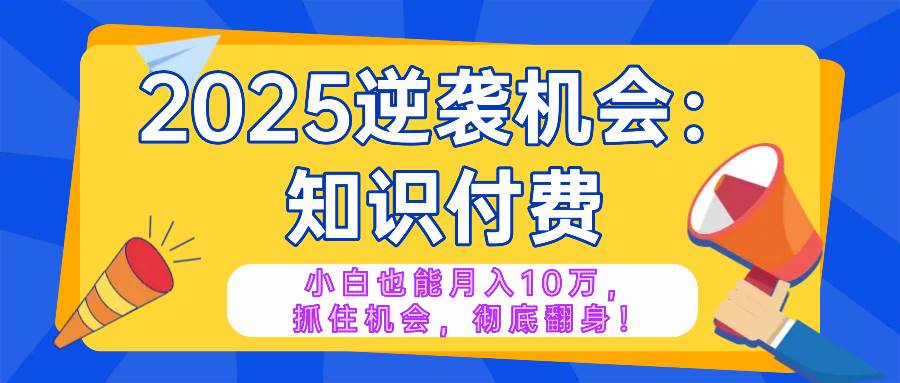 （14166期）2025逆袭项目——知识付费，小白也能月入10万年入百万，抓住机会彻底翻…-玖哥网创