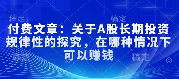 付费文章：关于A股长期投资规律性的探究，在哪种情况下可以赚钱-玖哥网创