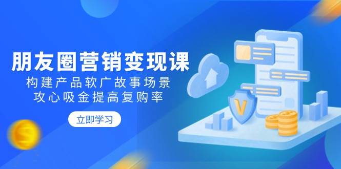 朋友圈营销变现课：构建产品软广故事场景，攻心吸金提高复购率-玖哥网创