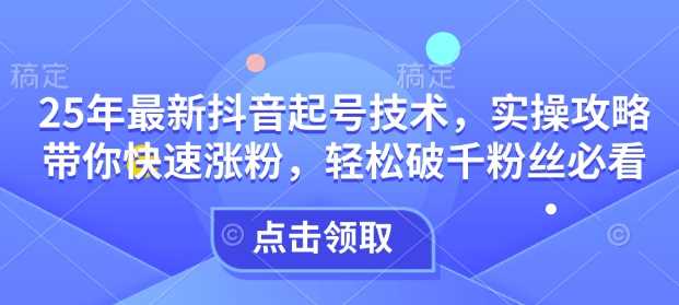 25年最新抖音起号技术，实操攻略带你快速涨粉，轻松破千粉丝必看-玖哥网创