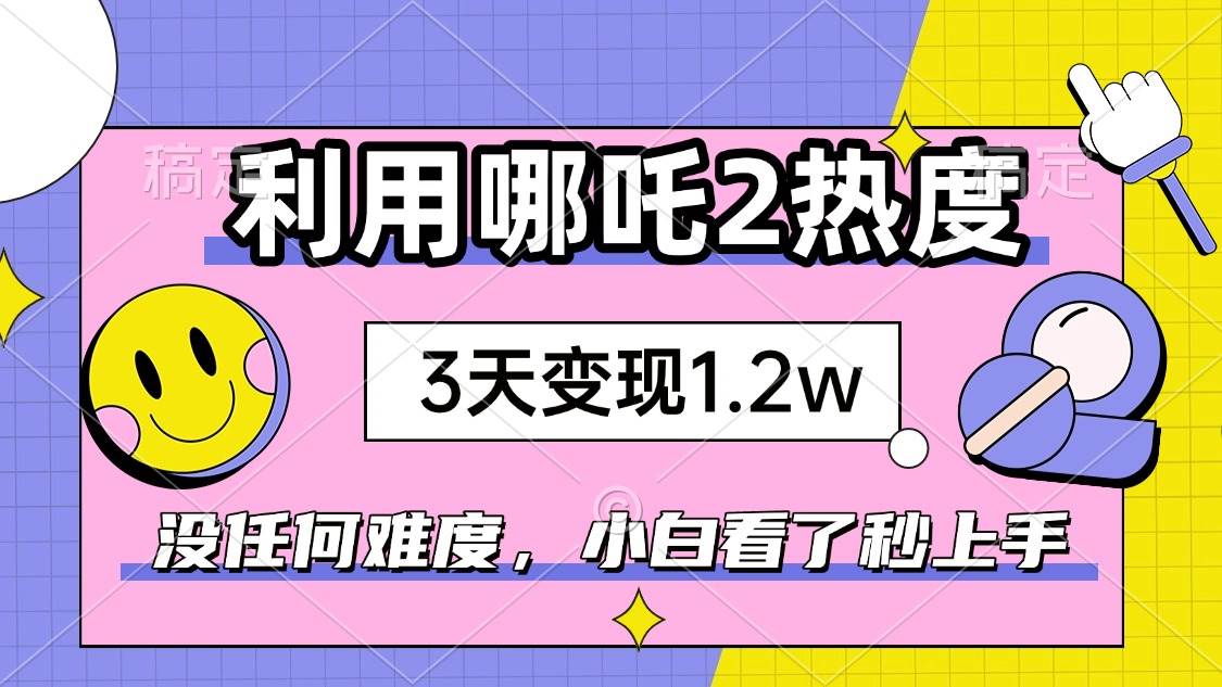 （14178期）如何利用哪吒2爆火，3天赚1.2W，没有任何难度，小白看了秒学会，抓紧时…-玖哥网创