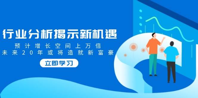 行业分析揭示新机遇，预计增长空间上万倍，未来20年或将造就新富豪-玖哥网创