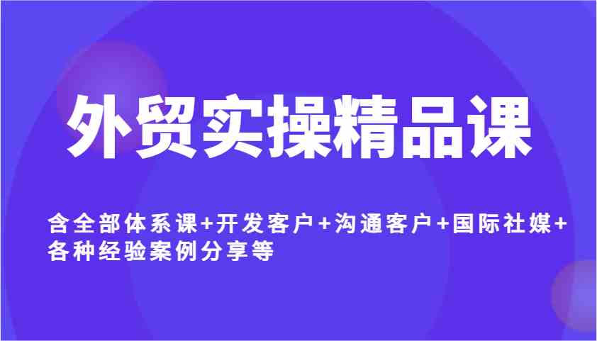 外贸实操精品课，含全部体系课+开发客户+沟通客户+国际社媒+各种经验案例分享等-玖哥网创