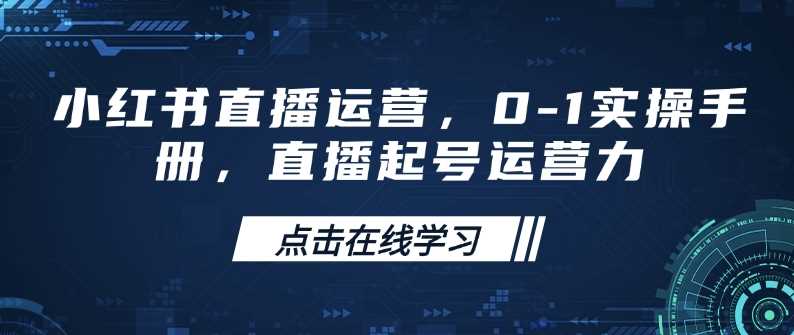 小红书直播运营，0-1实操手册，直播起号运营力-玖哥网创