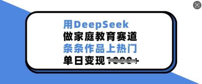 用DeepSeek做家庭教育赛道，条条作品上热门，单日变现多张-玖哥网创