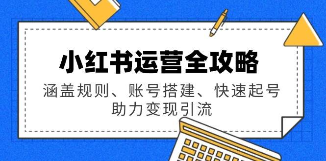 （14196期）小红书运营全攻略：涵盖规则、账号搭建、快速起号，助力变现引流-玖哥网创
