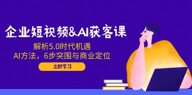 （14193期）企业短视频&AI获客课：解析5.0时代机遇，AI方法，6步突围与商业定位-玖哥网创