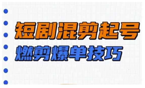 短剧实操教学，短剧混剪起号燃剪爆单技巧-玖哥网创