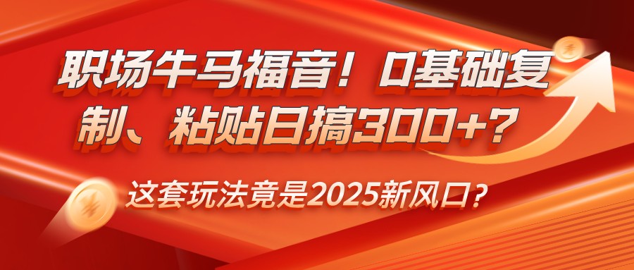 职场牛马福音！0基础复制、粘贴日搞300+？这套玩法竟是2025新风口？-玖哥网创