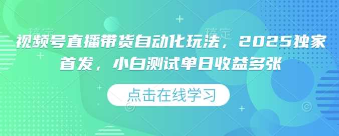 视频号直播带货自动化玩法，2025独家首发，小白测试单日收益多张【揭秘】-玖哥网创