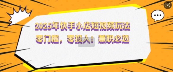 2025年快手小店短视频玩法，零门槛，零投入，兼职必选【揭秘】-玖哥网创