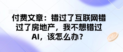 付费文章：错过了互联网错过了房地产，我不想错过AI，该怎么办？-玖哥网创
