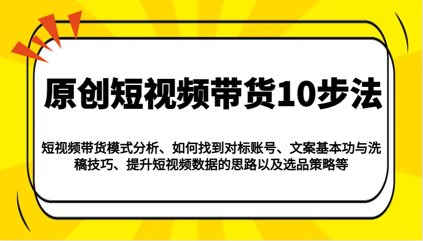 原创短视频带货10步法：模式分析/对标账号/文案与洗稿/提升数据/以及选品策略等-玖哥网创