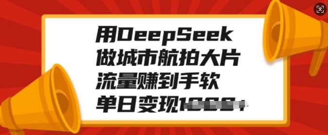 用DeepSeek做城市航拍大片，流量赚到手软，单日变现多张-玖哥网创