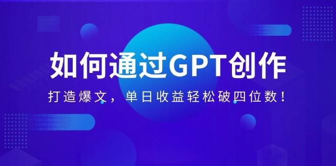 （14228期）如何通过GPT创作，打造爆文，单日收益轻松破四位数！-玖哥网创