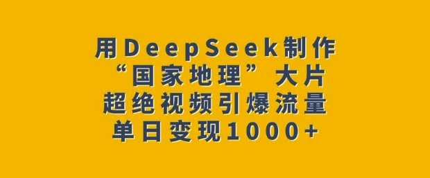 用DeepSeek制作“国家地理”大片，超绝视频引爆流量，单日变现多张-玖哥网创