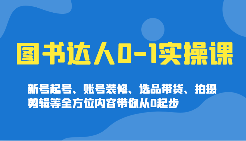 图书达人0-1实操课，新号起号、账号装修、选品带货、拍摄剪辑等全方位内容带你从0起步-玖哥网创