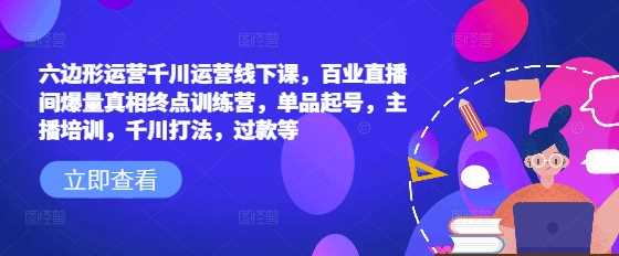 六边形运营千川运营线下课，百业直播间爆量真相终点训练营，单品起号，主播培训，千川打法，过款等-玖哥网创