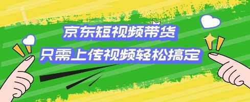 京东短视频带货，只需上传视频就搞定，小白轻松上手【揭秘】-玖哥网创