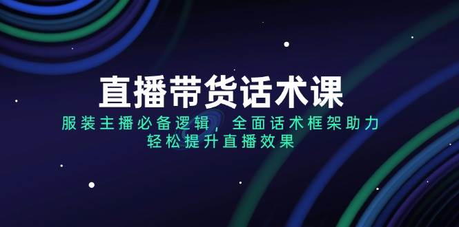 直播带货话术课，服装主播必备逻辑，全面话术框架助力，轻松提升直播效果-玖哥网创