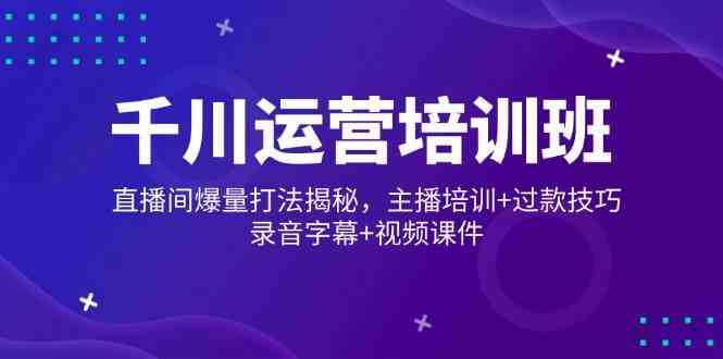 千川运营培训班，直播间爆量打法揭秘，主播培训+过款技巧，录音字幕+视频-玖哥网创