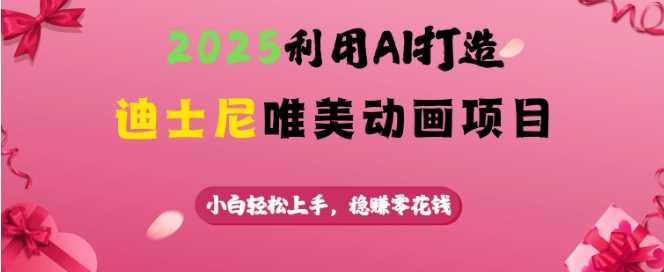 2025利用AI打造迪士尼唯美动画项目，小白轻松上手，稳挣零花钱-玖哥网创