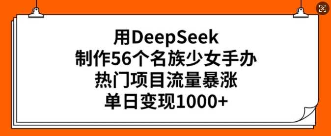 用DeepSeek制作56个名族少女手办，热门项目流量暴涨，单日变现多张-玖哥网创