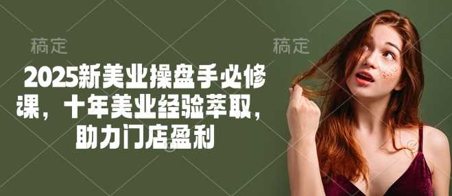 2025新美业操盘手必修课，十年美业经验萃取，助力门店盈利-玖哥网创