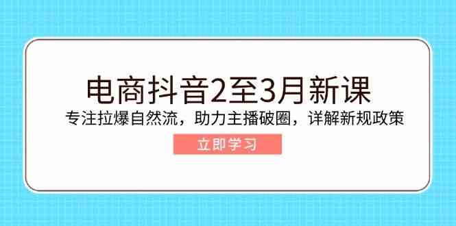 电商抖音2至3月新课：专注拉爆自然流，助力主播破圈，详解新规政策-玖哥网创