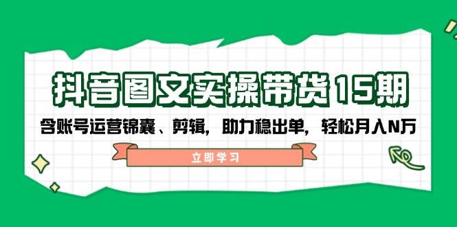 抖音图文带货实操第15期：账号运营锦囊、剪辑，助力稳出单，轻松月入N万-玖哥网创