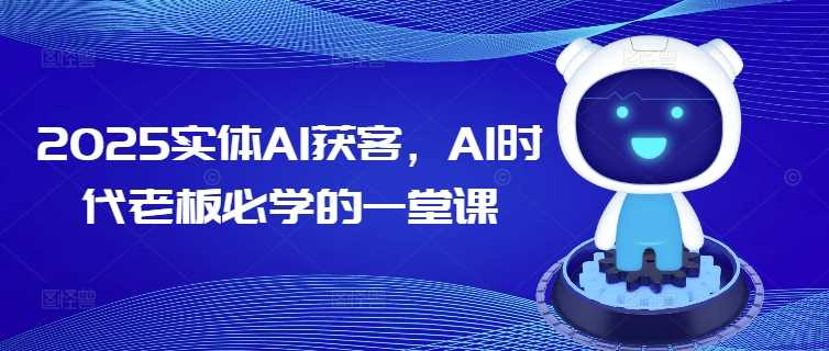 2025实体AI获客，AI时代老板必学的一堂课-玖哥网创