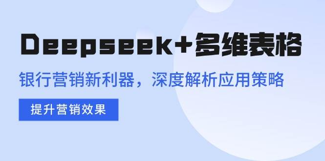 （14280期）Deepseek+多维表格，银行营销新利器，深度解析应用策略，提升营销效果-玖哥网创