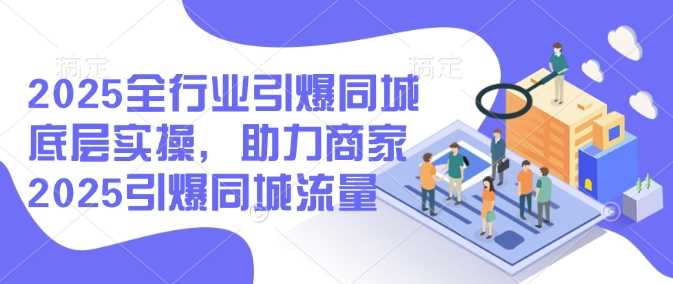 2025全行业引爆同城底层实操，助力商家2025引爆同城流量-玖哥网创