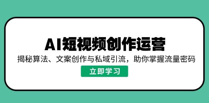 （14287期）AI短视频创作运营，揭秘算法、文案创作与私域引流，助你掌握流量密码-玖哥网创