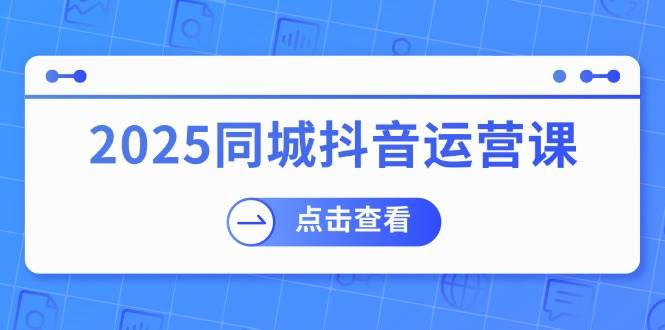 2025同城抖音运营课：涵盖实体店盈利，团购好处，助商家获取流量-玖哥网创