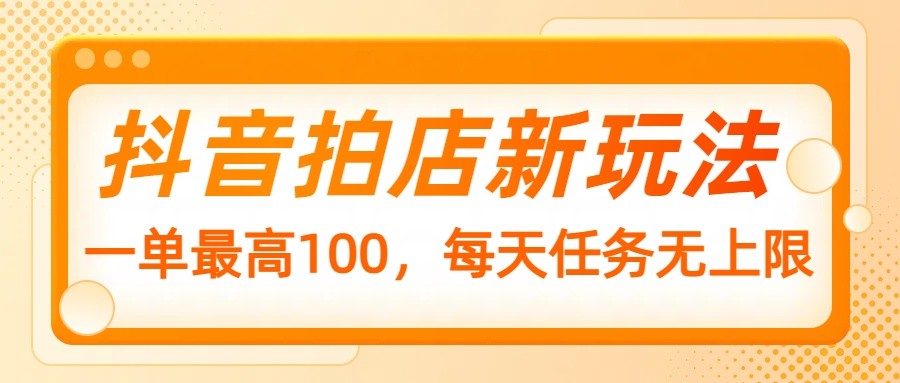 抖音拍店新玩法，一单最高100，每天任务无上限-玖哥网创